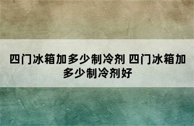 四门冰箱加多少制冷剂 四门冰箱加多少制冷剂好